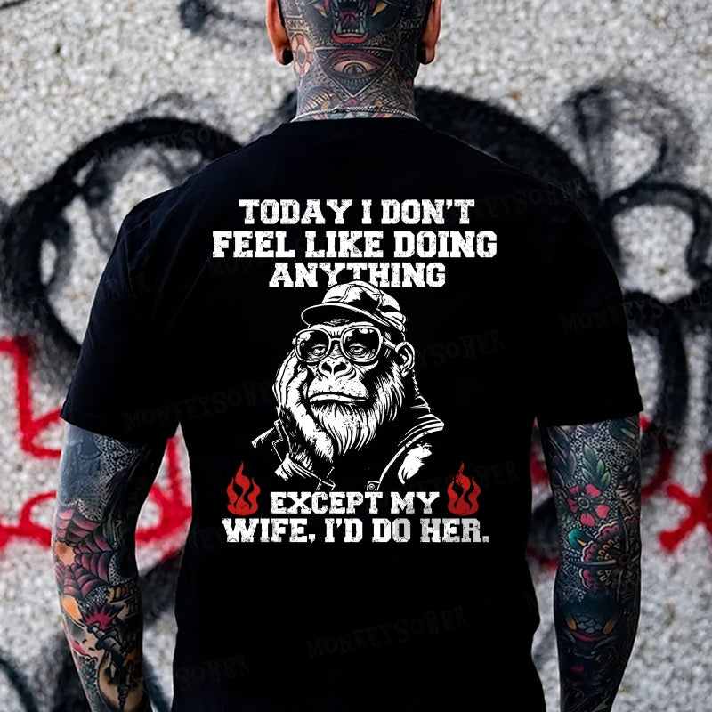 Today I Don't Feel Like Doing Anyting,Except My Wife, I'd Do Her Monkey T-shirt